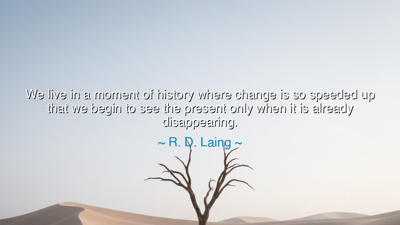 We live in a moment of history where change is so speeded up that