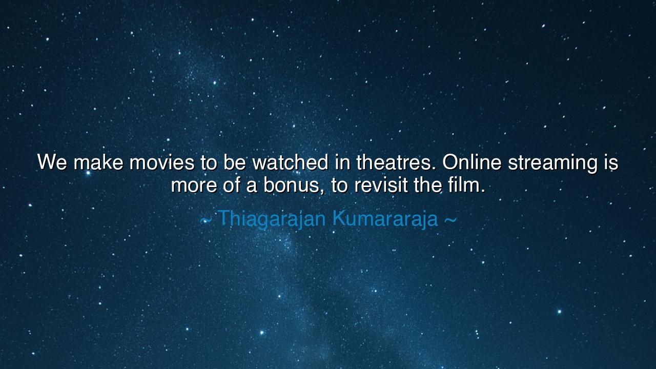 We make movies to be watched in theatres. Online streaming is