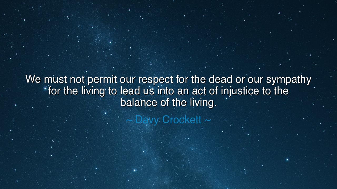 We must not permit our respect for the dead or our sympathy for