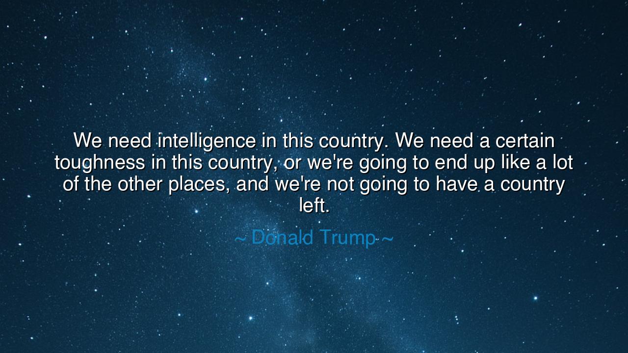 We need intelligence in this country. We need a certain toughness