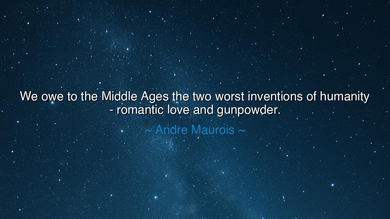 We owe to the Middle Ages the two worst inventions of humanity -