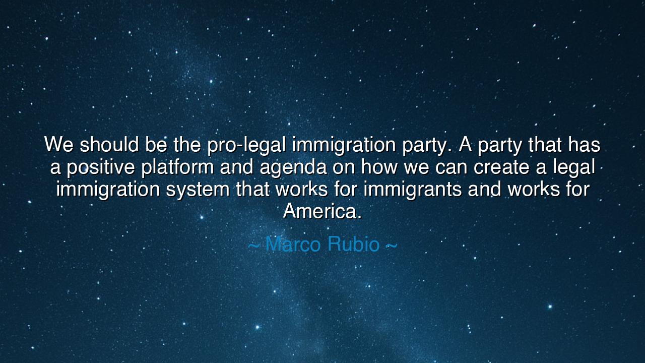 We should be the pro-legal immigration party. A party that has a