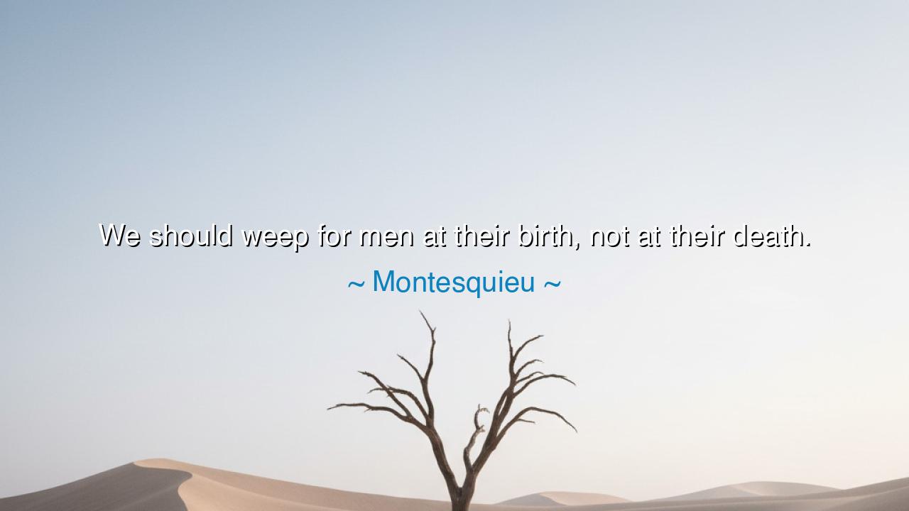 We should weep for men at their birth, not at their death.