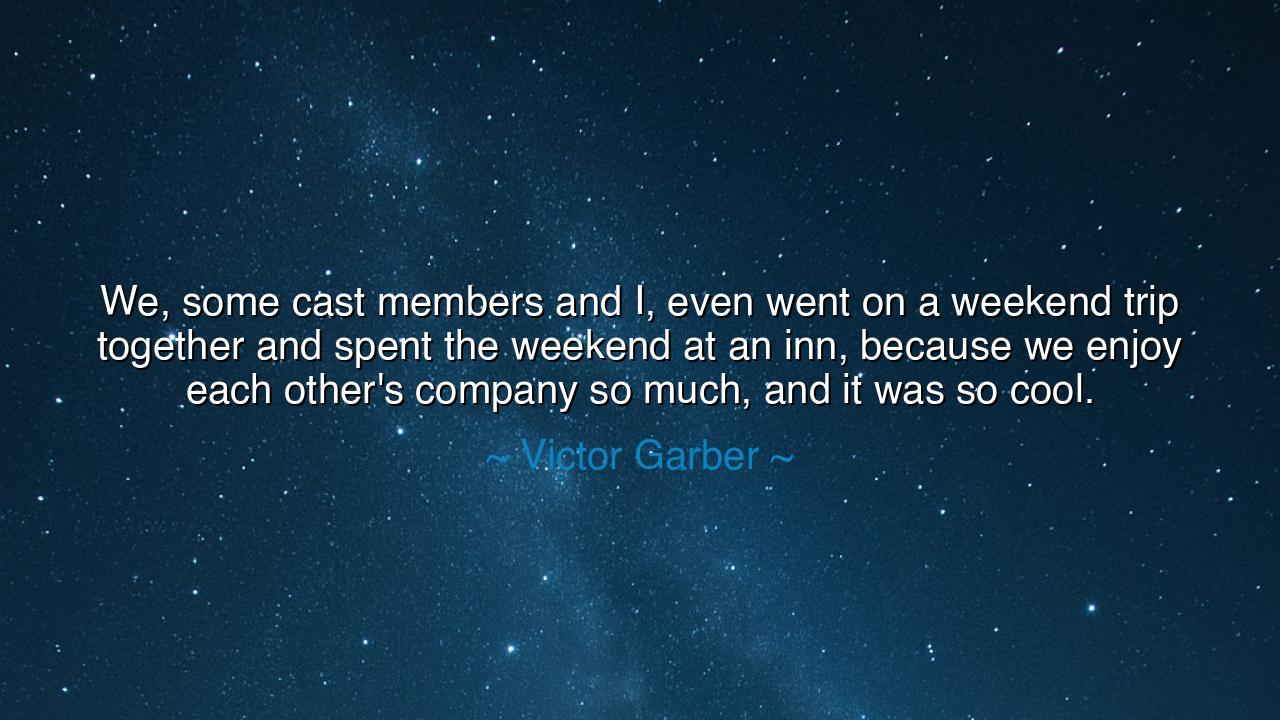 We, some cast members and I, even went on a weekend trip together