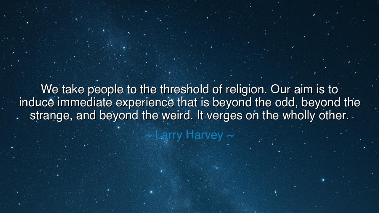 We take people to the threshold of religion. Our aim is to induce