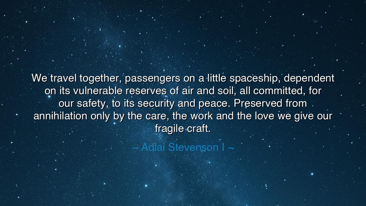 We travel together, passengers on a little spaceship, dependent
