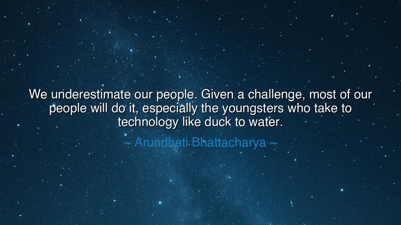 We underestimate our people. Given a challenge, most of our