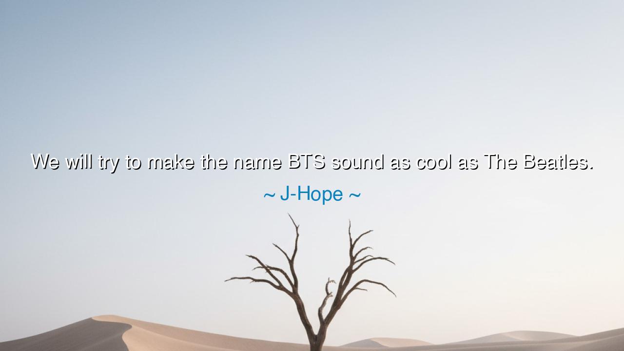 We will try to make the name BTS sound as cool as The Beatles.