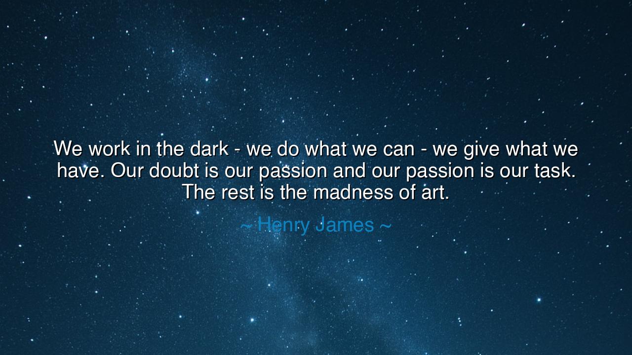 We work in the dark - we do what we can - we give what we have.