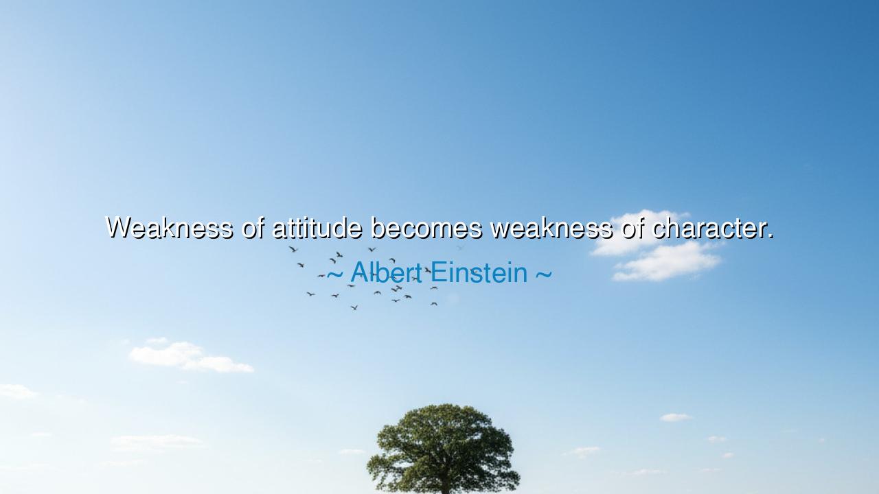 Weakness of attitude becomes weakness of character.