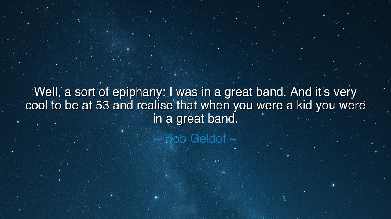 Well, a sort of epiphany: I was in a great band. And it's very