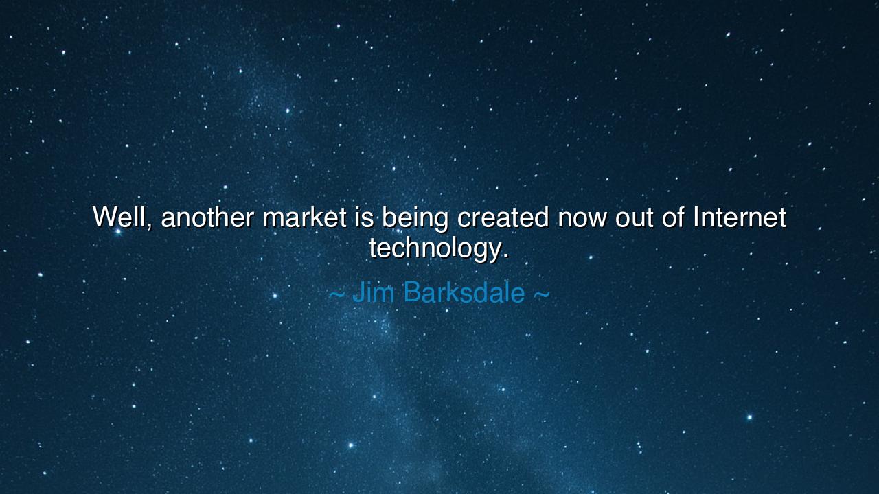 Well, another market is being created now out of Internet