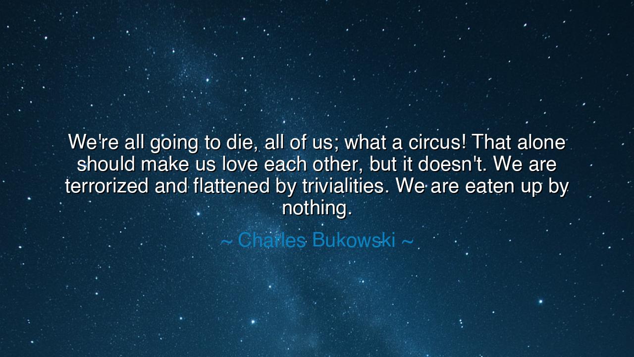 We're all going to die, all of us; what a circus! That alone
