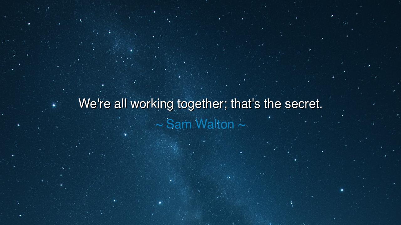 We're all working together; that's the secret.