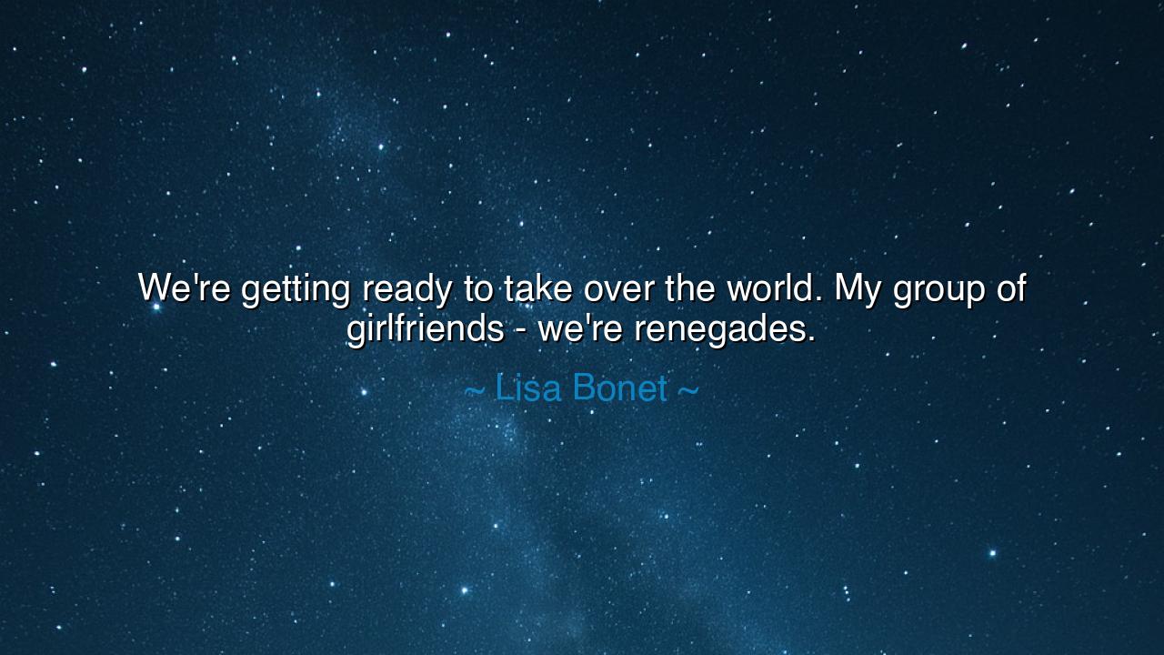 We're getting ready to take over the world. My group of