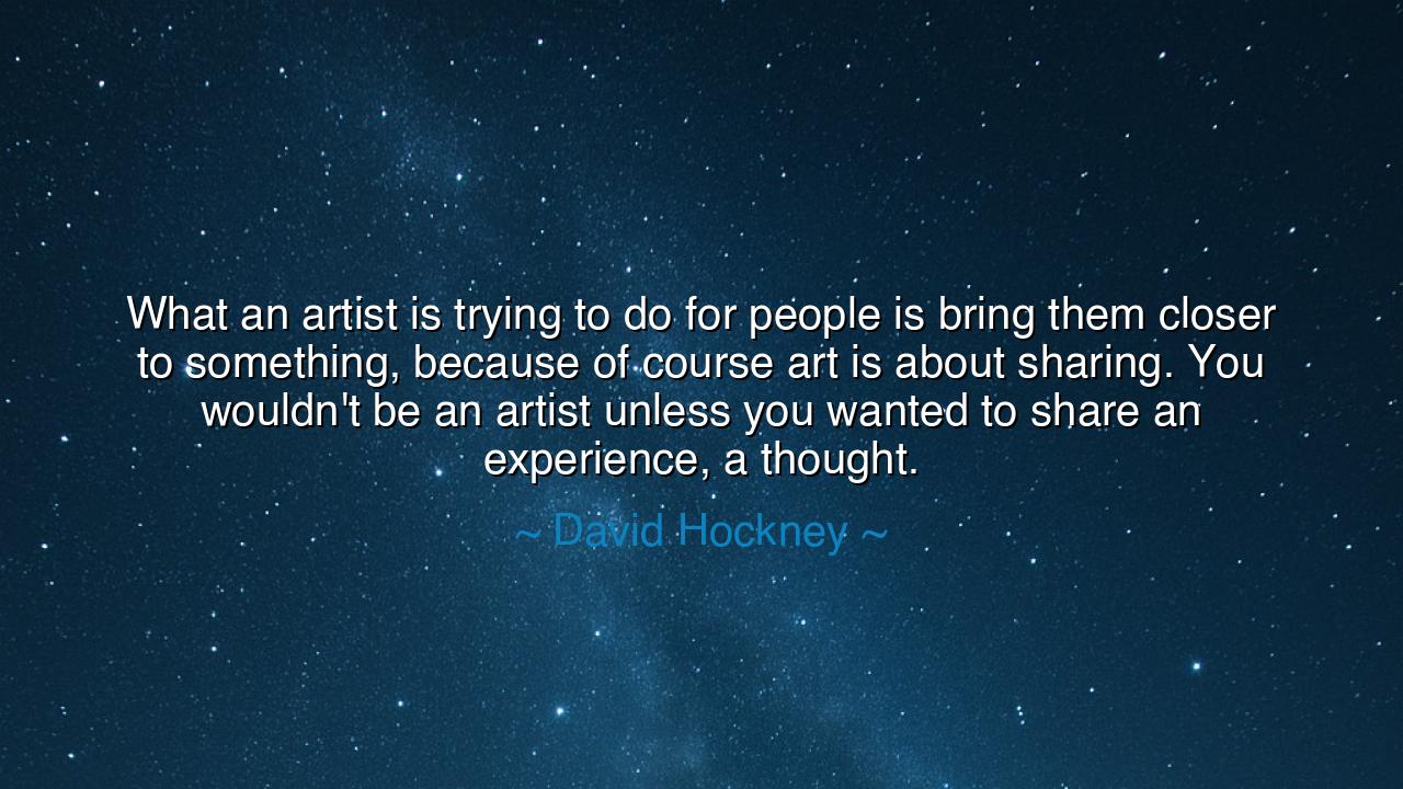 What an artist is trying to do for people is bring them closer to