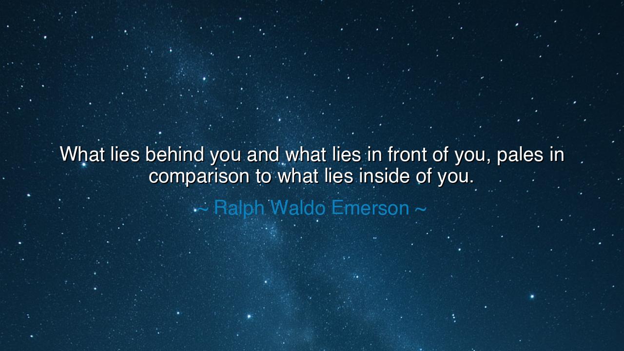 What lies behind you and what lies in front of you, pales in