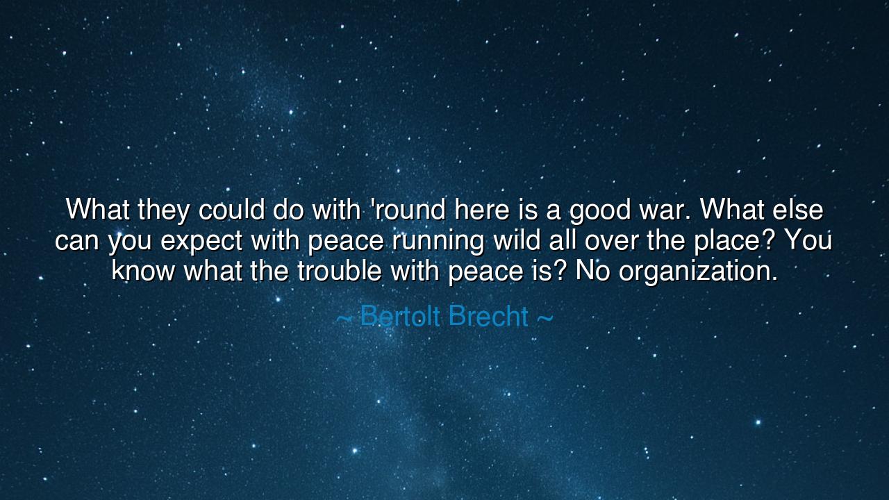 What they could do with 'round here is a good war. What else can