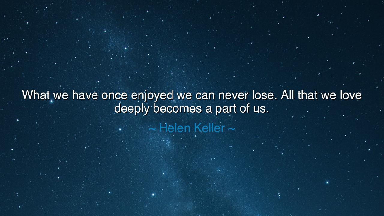 What we have once enjoyed we can never lose. All that we love