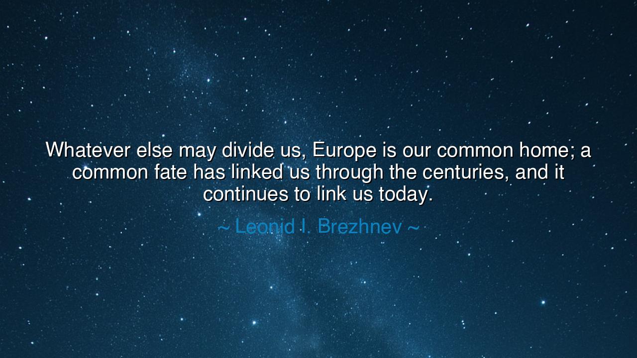 Whatever else may divide us, Europe is our common home; a common