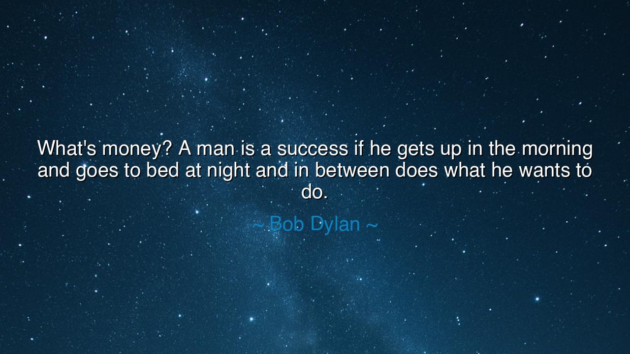 What's money? A man is a success if he gets up in the morning