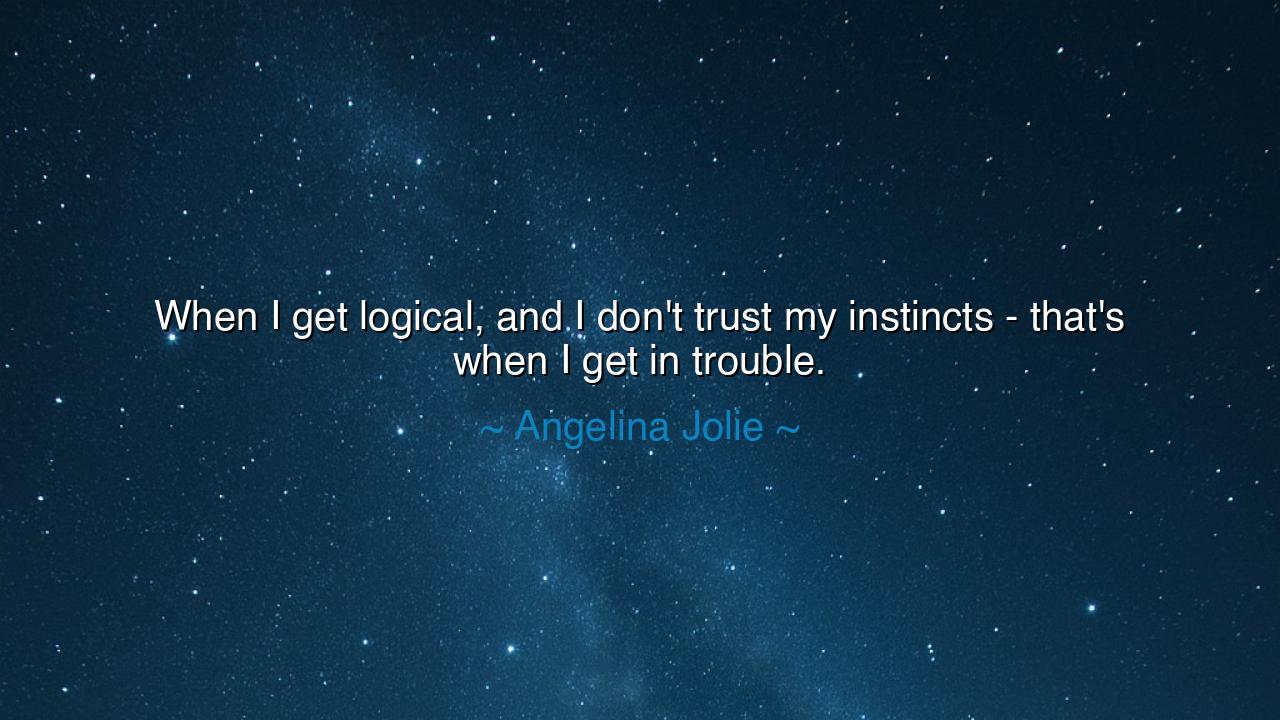 When I get logical, and I don't trust my instincts - that's when