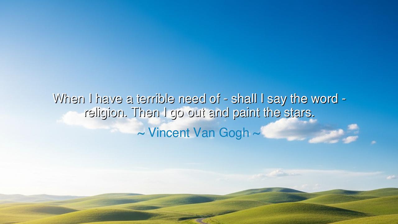 When I have a terrible need of - shall I say the word - religion.