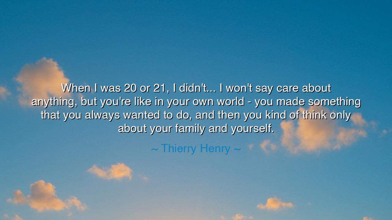 When I was 20 or 21, I didn't... I won't say care about anything