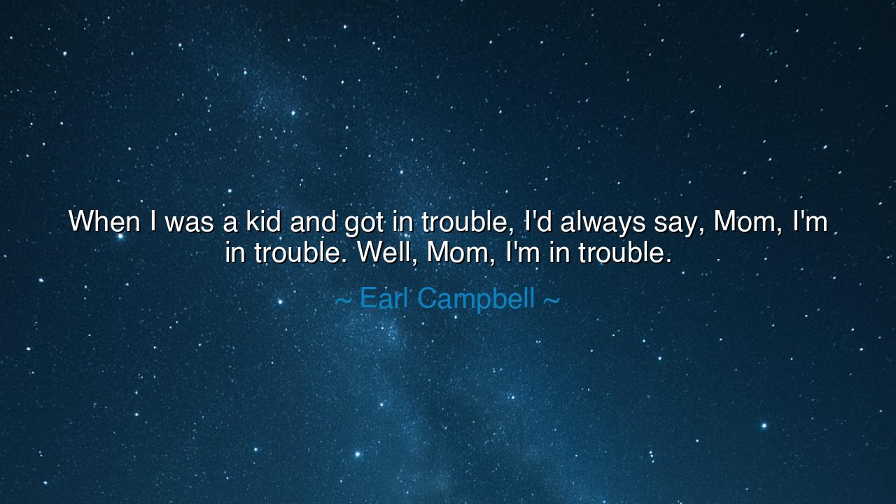 When I was a kid and got in trouble, I'd always say, Mom, I'm in