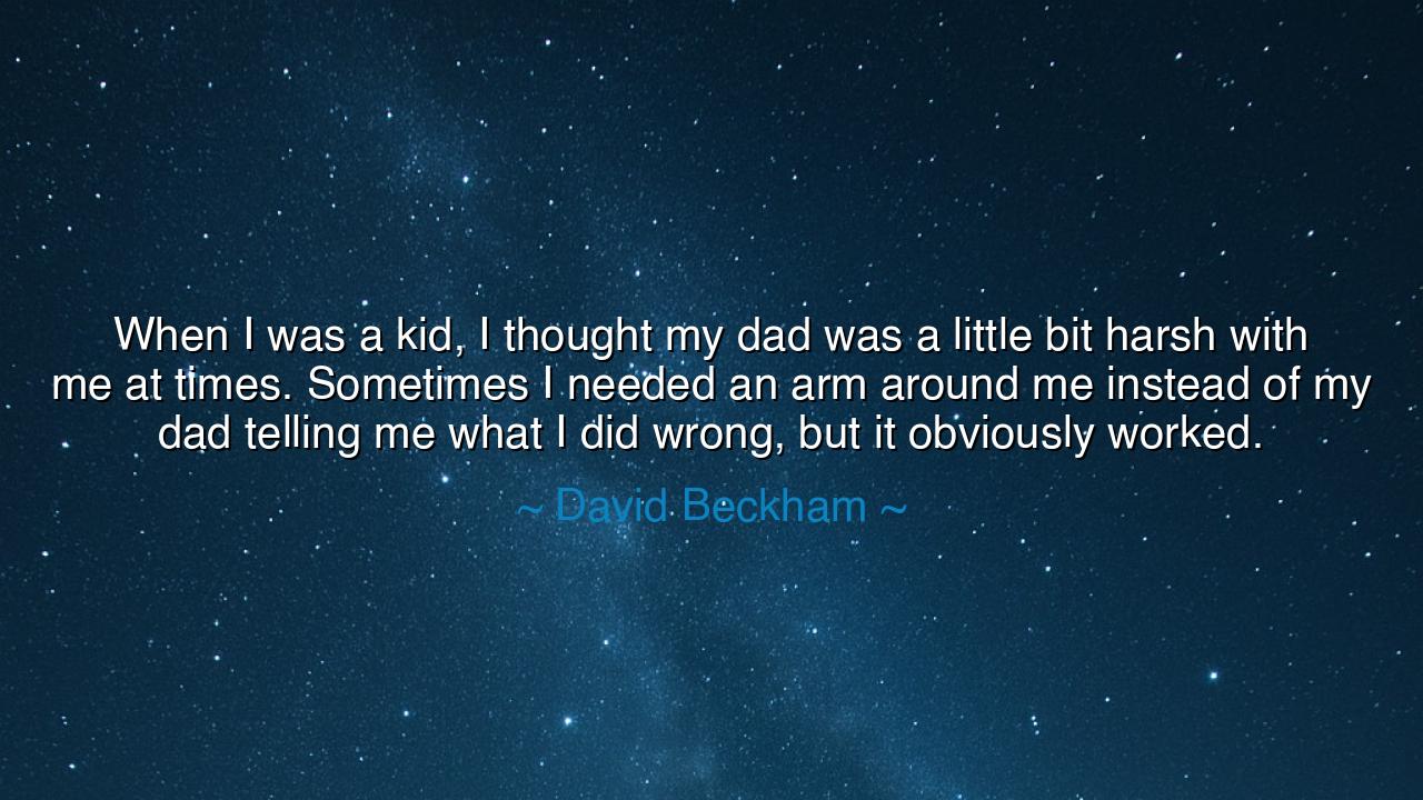 When I was a kid, I thought my dad was a little bit harsh with me