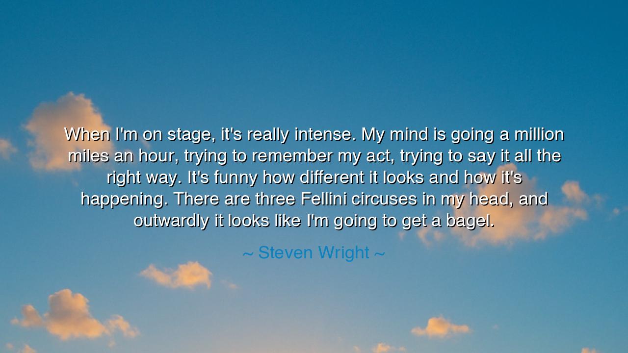 When I'm on stage, it's really intense. My mind is going a