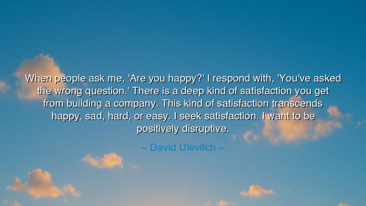 When people ask me, 'Are you happy?' I respond with, 'You've