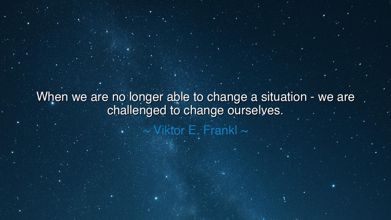 When we are no longer able to change a situation - we are