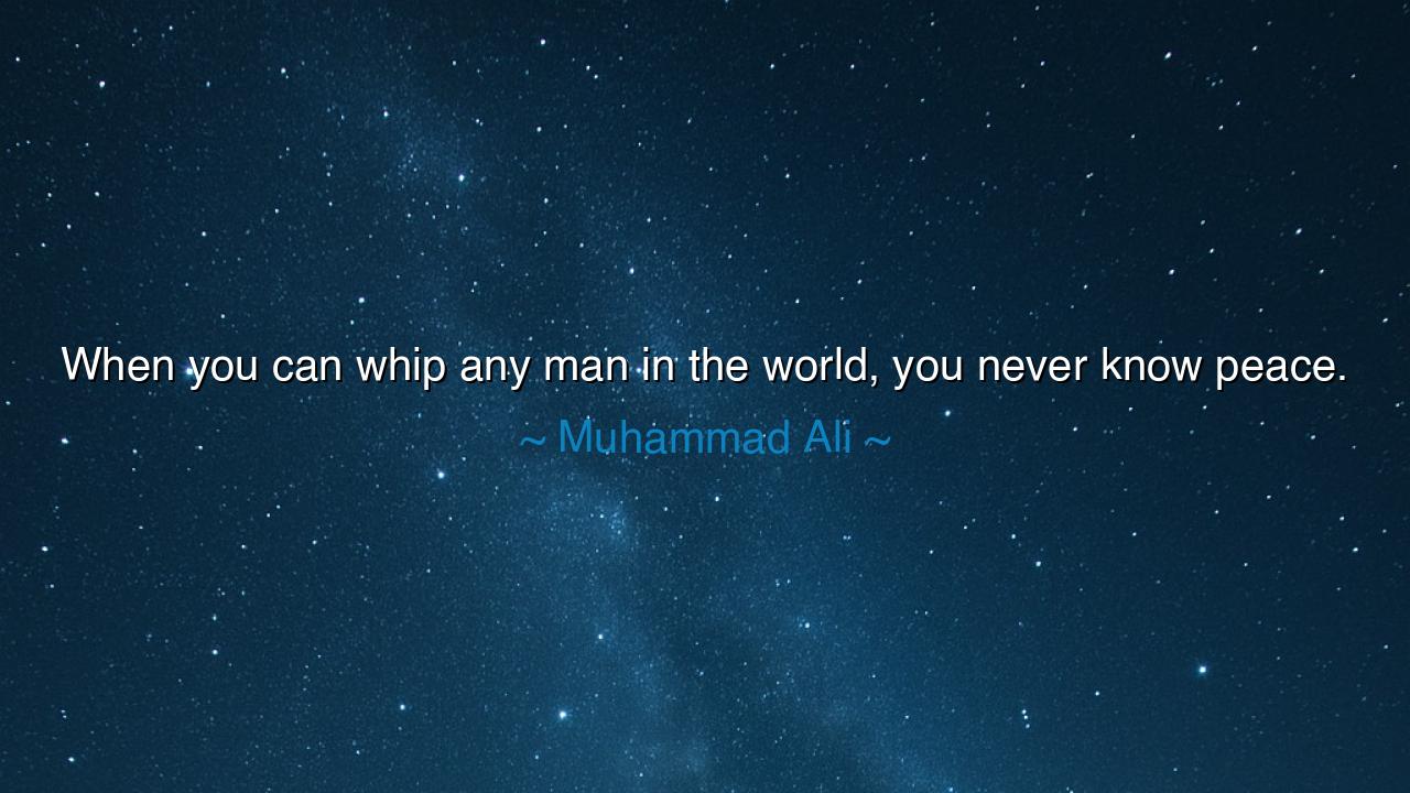 When you can whip any man in the world, you never know peace.