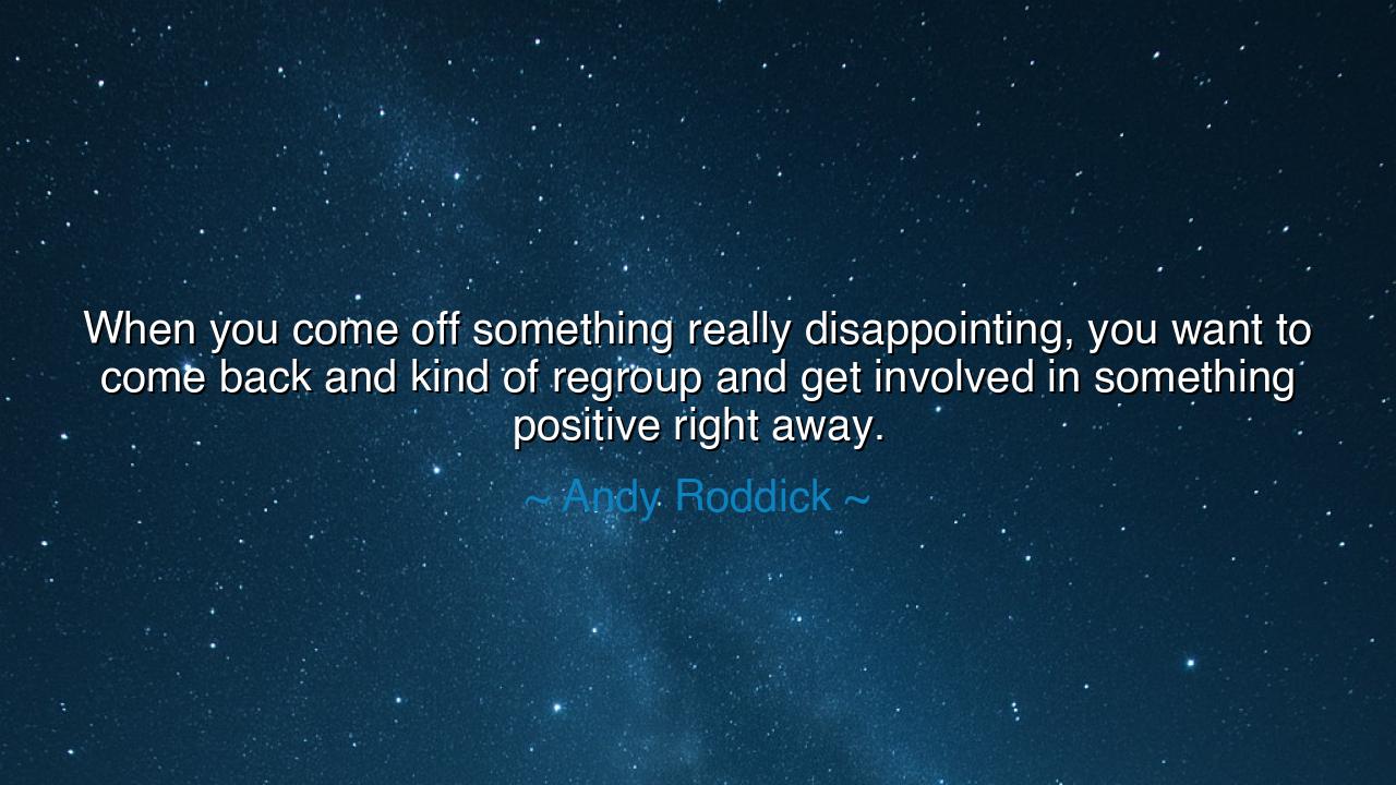 When you come off something really disappointing, you want to