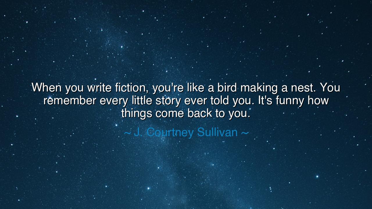 When you write fiction, you're like a bird making a nest. You