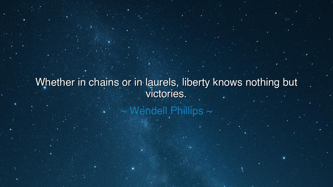 Whether in chains or in laurels, liberty knows nothing but
