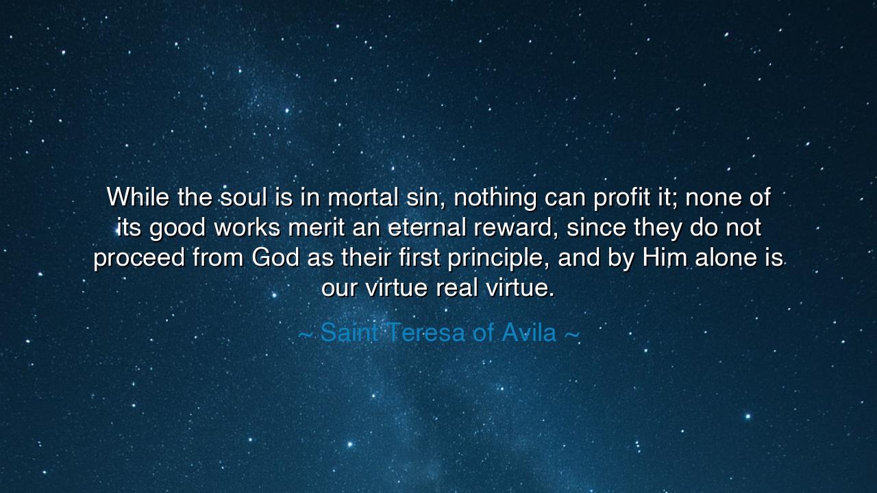 While the soul is in mortal sin, nothing can profit it; none of