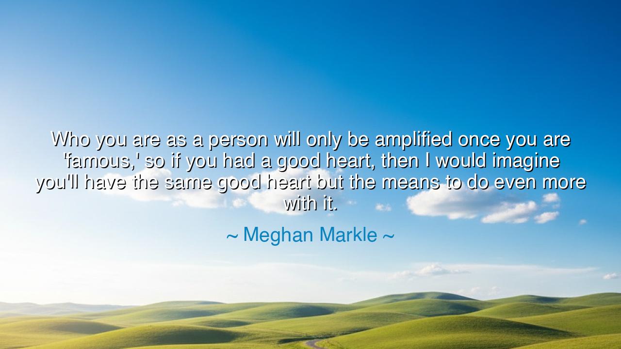 Who you are as a person will only be amplified once you are