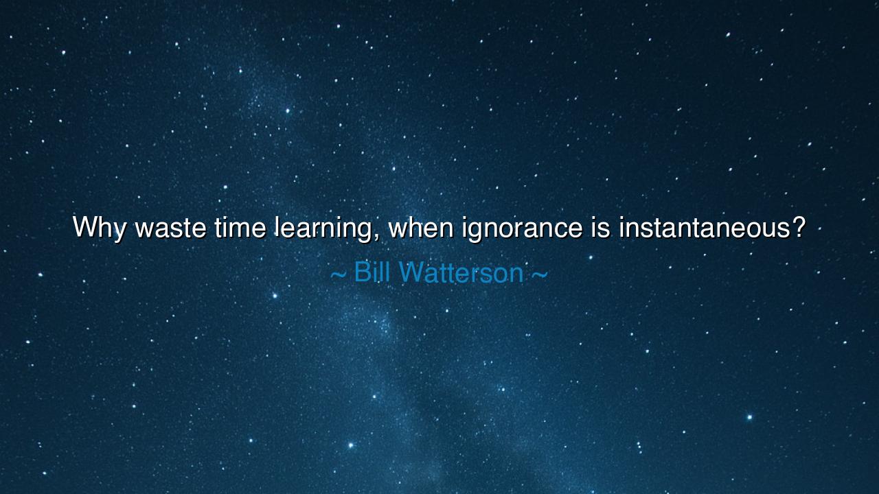 Why waste time learning, when ignorance is instantaneous?