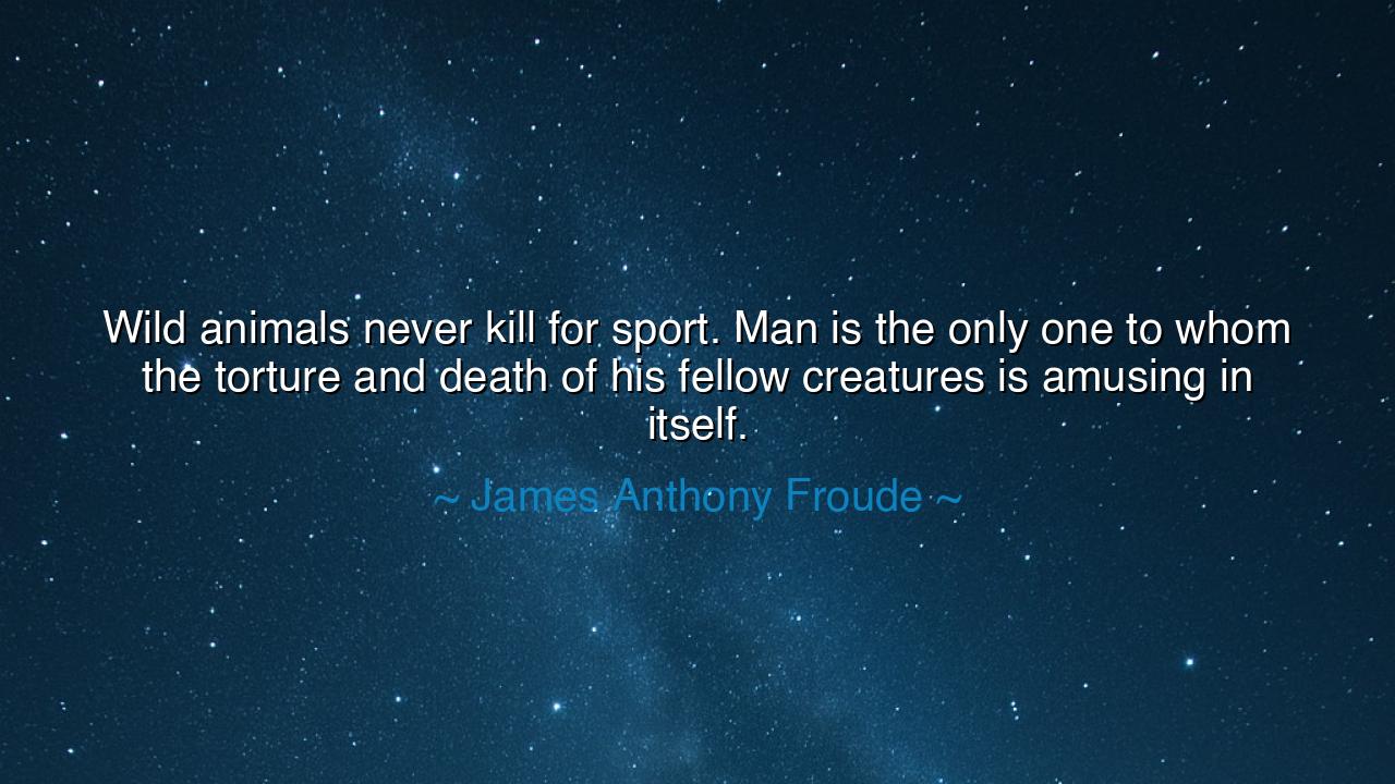 Wild animals never kill for sport. Man is the only one to whom