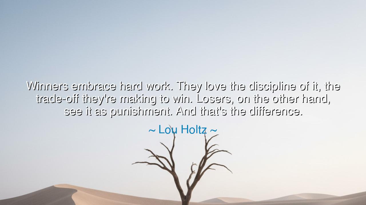 Winners embrace hard work. They love the discipline of it, the