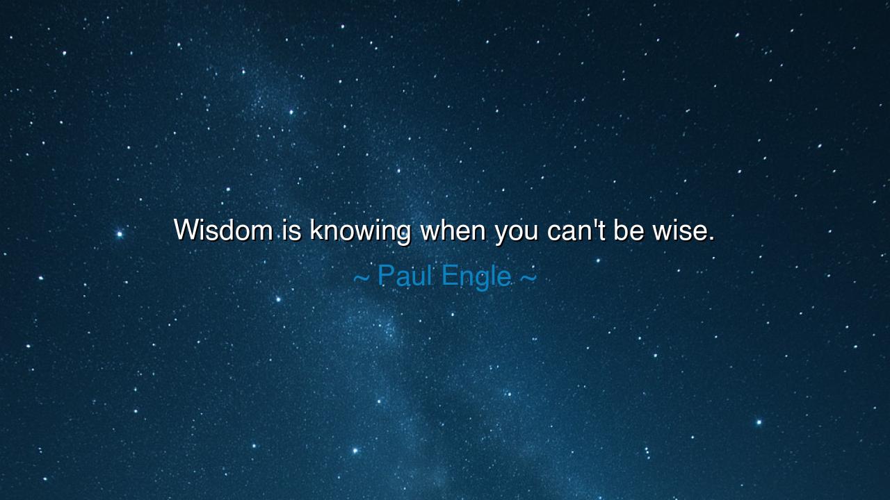 Wisdom is knowing when you can't be wise.