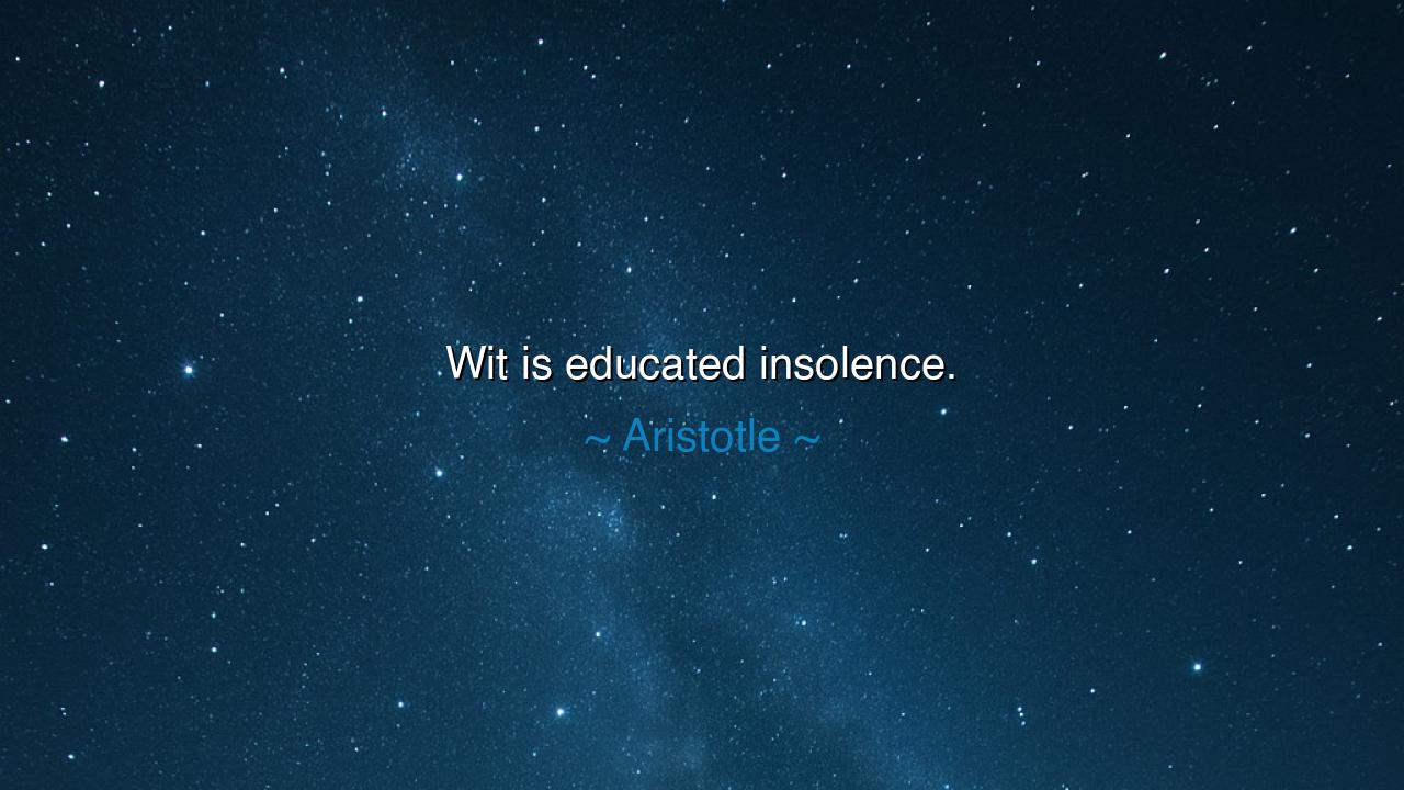 Wit is educated insolence.
