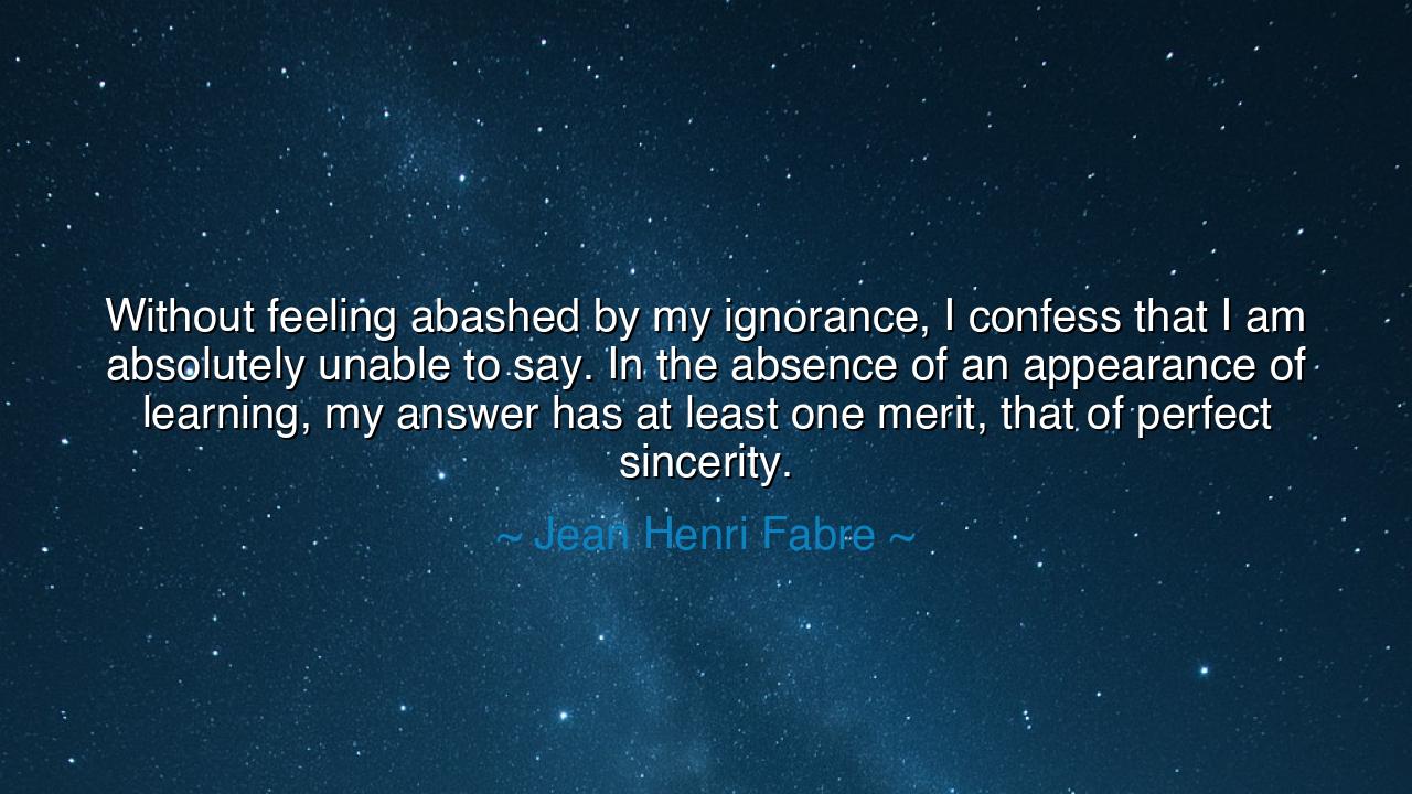 Without feeling abashed by my ignorance, I confess that I am