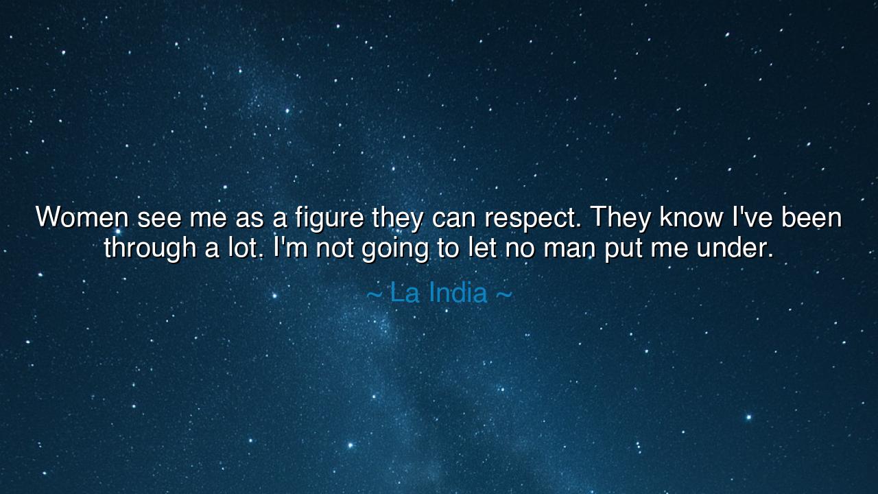 Women see me as a figure they can respect. They know I've been