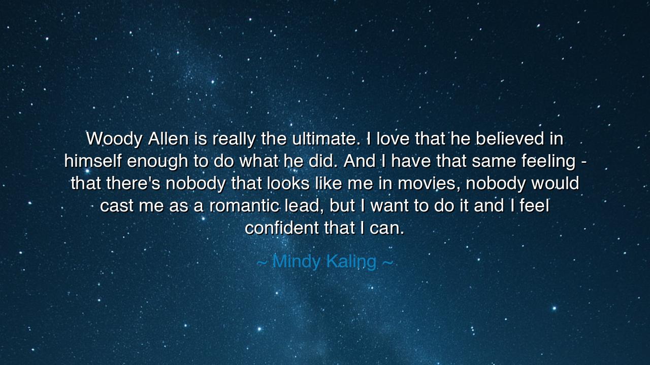 Woody Allen is really the ultimate. I love that he believed in