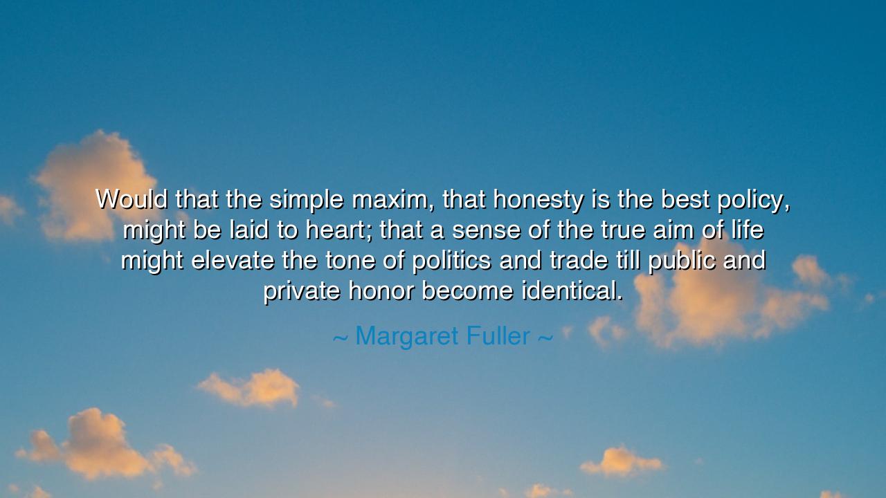 Would that the simple maxim, that honesty is the best policy