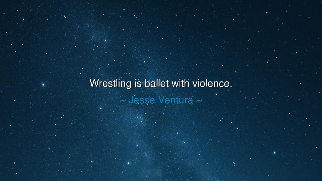 Wrestling is ballet with violence.