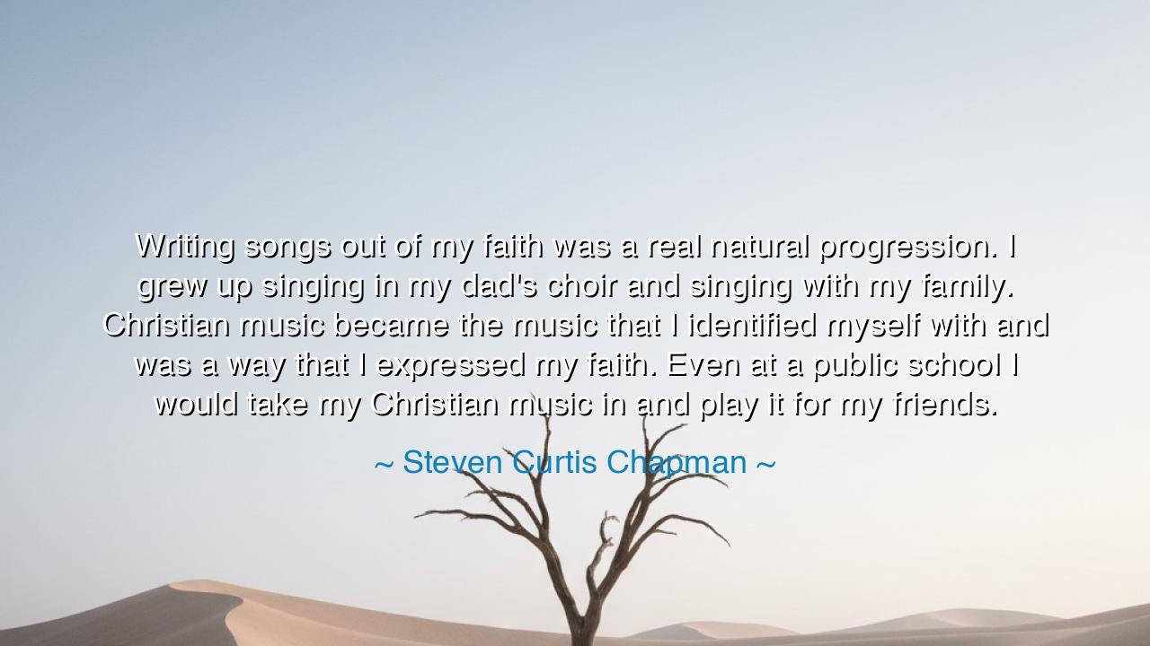 Writing songs out of my faith was a real natural progression. I